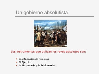 Un gobierno absolutista Los instrumentos que utilizan los reyes absolutos son: Los  Consejos  de ministros El  Ejército La  Burocracia  y la  Diplomacia . 