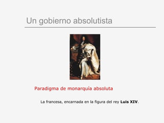 Un gobierno absolutista Paradigma de monarquía absoluta La francesa, encarnada en la figura del rey  Luis XIV . 