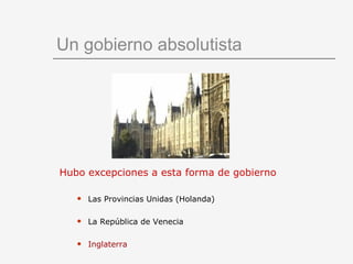 Un gobierno absolutista Hubo excepciones a esta forma de gobierno Las Provincias Unidas (Holanda) La República de Venecia Inglaterra 
