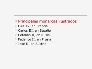 Principales monarcas ilustrados Luis XV, en Francia Carlos III, en España Catalina II, en Rusia Federico II, en Prusia José II, en Austria 