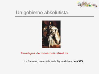 Un gobierno absolutista Paradigma de monarquía absoluta La francesa, encarnada en la figura del rey  Luis XIV . 