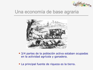 Una economía de base agraria 3/4 partes de la población activa estaban ocupadas en la actividad agrícola y ganadera. La principal fuente de riqueza es la tierra. 
