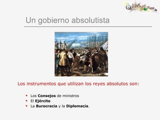 Un gobierno absolutista Los instrumentos que utilizan los reyes absolutos son: Los  Consejos  de ministros El  Ejército La  Burocracia  y la  Diplomacia . 