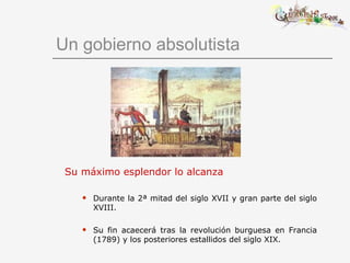 Un gobierno absolutista Su máximo esplendor lo alcanza Durante la 2ª mitad del siglo XVII y gran parte del siglo XVIII. Su fin acaecerá tras la revolución burguesa en Francia (1789) y los posteriores estallidos del siglo XIX. 