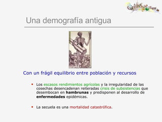 Una demografía antigua Con un frágil equilibrio entre población y recursos Los  escasos rendimientos agrícolas  y la irregularidad de las cosechas desencadenan reiteradas  crisis de subsistencias  que desembocan en  hambrunas  y predisponen al desarrollo de  enfermedades  epidémicas.   La secuela es una  mortalidad catastrófica . 