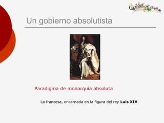 Un gobierno absolutista
Paradigma de monarquía absoluta
La francesa, encarnada en la figura del rey Luis XIV.
 