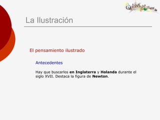 El pensamiento ilustrado
Antecedentes
Hay que buscarlos en Inglaterra y Holanda durante el
siglo XVII. Destaca la figura de Newton.
La Ilustración
 