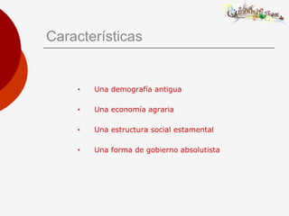 Características
• Una demografía antigua
• Una economía agraria
• Una estructura social estamental
• Una forma de gobierno absolutista
 