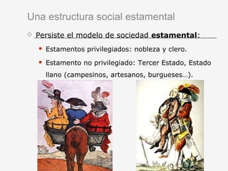 Una estructura social estamental
 Persiste el modelo de sociedad estamental:
 Estamentos privilegiados: nobleza y clero.
 Estamento no privilegiado: Tercer Estado, Estado
llano (campesinos, artesanos, burgueses…).
 