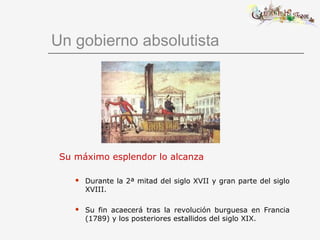 Un gobierno absolutista
Su máximo esplendor lo alcanza
 Durante la 2ª mitad del siglo XVII y gran parte del siglo
XVIII.
 Su fin acaecerá tras la revolución burguesa en Francia
(1789) y los posteriores estallidos del siglo XIX.
 