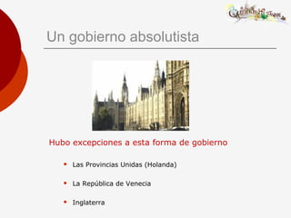 Un gobierno absolutista
Hubo excepciones a esta forma de gobierno
 Las Provincias Unidas (Holanda)
 La República de Venecia
 Inglaterra
 