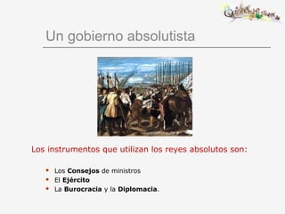 Un gobierno absolutista
Los instrumentos que utilizan los reyes absolutos son:
 Los Consejos de ministros
 El Ejército
 La Burocracia y la Diplomacia.
 
