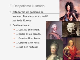 El Despotismo ilustrado
 Esta forma de gobierno se
inicia en Francia y se extendió
por toda Europa.
 Destacamos a…
 … Luis XIV en Francia.
 … Carlos III en España.
 … Federico II en Prusia.
 … Catalina II en Rusia.
 … José I en Portugal.
 