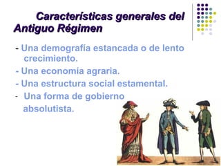 Características generales del  Antiguo Régimen -  Una demografía estancada o de lento crecimiento. - Una economía agraria. - Una estructura social estamental. Una forma de gobierno  absolutista. 