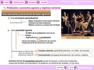 Una economía preindustrial de base agrícola  Una  economía preindustrial - Mayor importancia del sector primario Industria de base artesanal Medios arcaicos y producción limitada Una  sociedad agraria Familia campesina, por Louis Le-Nain 1.- Población, economía agraria y régimen señorial Se caracteriza por  -  El 80% de la población vive en el campo Agricultura  poco productiva - Atraso tecnológico y condiciones de escasez Dependencia de los fenómenos naturales En esta época se dieron dos tipos de sistema de explotación agrícola Campos abiertos  (openfield) ‏ ,extensos, sin vallas, de cereales, Cercamientos  (bocages),diversificación de cultivos, vallados ‏ - Existían tierras de  propiedad comunal   (zonas de bosque y pasto para el ganado) ‏ - Desarrollo limitado de la ganadería, la población se alimenta de cereales, no de carne  