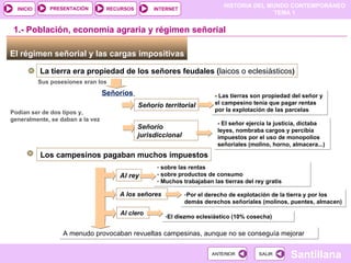 El régimen señorial y las cargas impositivas  La tierra era propiedad de los señores feudales ( laicos o eclesiástico s )  Señoríos  Sus posesiones eran los Podían ser de dos tipos y, generalmente, se daban a la vez Señorío territorial 1.- Población, economía agraria y régimen señorial - Las tierras son propiedad del señor y el campesino tenía que pagar rentas por la explotación de las parcelas  Señorío jurisdiccional - El señor ejercía la justicia, dictaba leyes, nombraba cargos y percibía impuestos por el uso de monopolios señoriales (molino, horno, almacera...) ‏ Los campesinos pagaban muchos impuestos  Al rey sobre las rentas sobre productos de consumo Muchos trabajaban las tierras del rey gratis A los señores Por el derecho de explotación de la tierra y por los demás derechos señoriales (molinos, puentes, almacen) Al clero El diezmo eclesiástico (10% cosecha) A menudo provocaban revueltas campesinas, aunque no se conseguía mejorar  