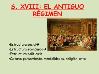 S. XVIII: EL ANTIGUO
RÉGIMEN

•Estructura social
•Estructura económica
•Estructura política
•Cultura: pensamiento, mentalidades, religión, arte

 