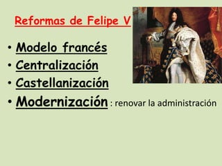 Reformas de Felipe V

• Modelo francés
• Centralización
• Castellanización

• Modernización : renovar la administración

 