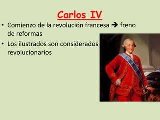 Carlos IV
• Comienzo de la revolución francesa  freno
de reformas
• Los ilustrados son considerados
revolucionarios

 
