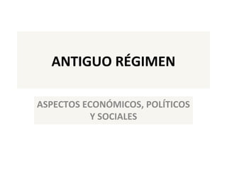 ANTIGUO RÉGIMEN 
ASPECTOS ECONÓMICOS, POLÍTICOS 
Y SOCIALES 
 