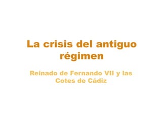 La crisis del antiguo
      régimen
Reinado de Fernando VII y las
      Cotes de Cádiz
 
