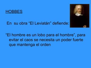 HOBBES En  su obra “El Leviatán” defiende: “El hombre es un lobo para el hombre”, para evitar el caos se necesita un poder fuerte que mantenga el orden 