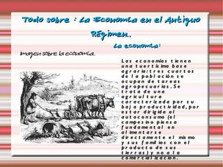 Todo sobre : La Economía en el Antiguo Régimen.. Imagen sobre la economía.. La economía: Las economías tienen una tuertísima base agraria: tres cuartos de la población se ocupan de tareas agropecuarias. Se trata de una agricultura caracterizada por su baja productividad, por estar dirigida al autoconsumo (el campesino piensa fundamental en alimentarse directamente el mismo y sus familias con el producto de sus tierras) y no a la comercialización . 