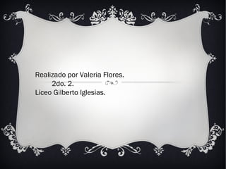 Realizado por Valeria Flores. 2do. 2. Liceo Gilberto Iglesias. 