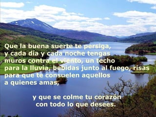 Autoestima … Que la buena suerte te persiga, y cada día y cada noche tengas muros contra el viento, un techo para la lluvia, bebidas junto al fuego, risas para que te consuelen aquellos a quienes amas,  y que se colme tu corazón con todo lo que desees.  