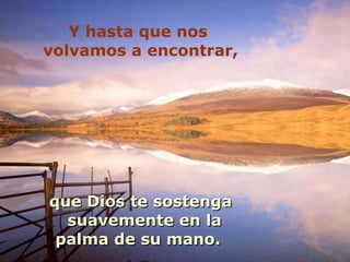 Y hasta que nos  volvamos a encontrar, que Dios te sostenga suavemente en la  palma de su mano.   