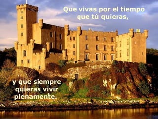 y que siempre quieras vivir plenamente.  Que vivas por el tiempo que tú quieras,  