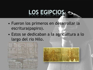 • Fueron los primeros en desarrollar la
  escritura(papiro).
• Estos se dedicaban a la agricultura a lo
  largo del rio Nilo.
 
