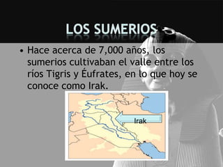 • Hace acerca de 7,000 años, los
  sumerios cultivaban el valle entre los
  ríos Tigris y Éufrates, en lo que hoy se
  conoce como Irak.


                           Irak
 