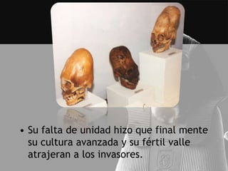 • Su falta de unidad hizo que final mente
  su cultura avanzada y su fértil valle
  atrajeran a los invasores.
 