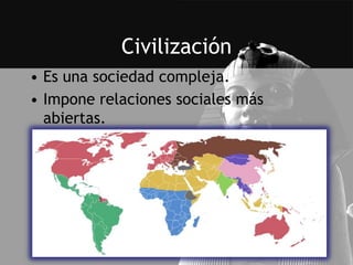 Civilización
• Es una sociedad compleja.
• Impone relaciones sociales más
  abiertas.
 