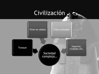 Civilización

          Viven en aldeas   Tribus nomadas




                                               Imperios,
Trueque
                                             ciudades etc.
                      Sociedad
                     compleja…
 