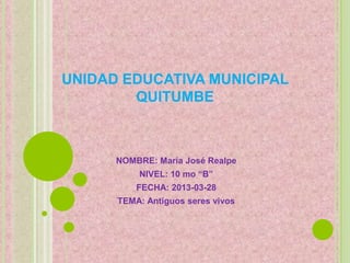 UNIDAD EDUCATIVA MUNICIPAL
        QUITUMBE



      NOMBRE: María José Realpe
          NIVEL: 10 mo “B”
          FECHA: 2013-03-28
      TEMA: Antiguos seres vivos
 