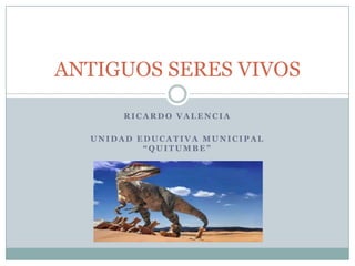 ANTIGUOS SERES VIVOS

       RICARDO VALENCIA

  UNIDAD EDUCATIVA MUNICIPAL
          “QUITUMBE”
 