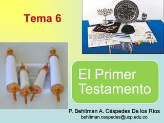 P. Behitman A. Céspedes De los Ríos
behitman.cespedes@ucp.edu.co
Tema 6
El Primer
Testamento
 