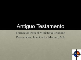 Antiguo Testamento 
Formación Para el Ministerio Cristiano 
Presentador: Juan Carlos Moreno, MA 
 