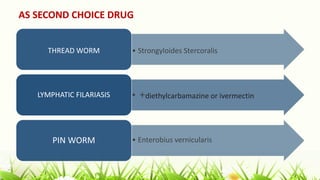 AS SECOND CHOICE DRUG
• Strongyloides Stercoralis
THREAD WORM
• +diethylcarbamazine or ivermectin
LYMPHATIC FILARIASIS
• Enterobius vernicularis
PIN WORM
 
