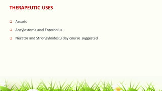 THERAPEUTIC USES
 Ascaris
 Ancylostoma and Enterobius
 Necator and Strongyloides:3 day course suggested
 