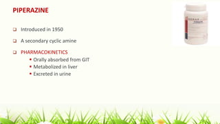 PIPERAZINE
 Introduced in 1950
 A secondary cyclic amine
 PHARMACOKINETICS
 Orally absorbed from GIT
 Metabolized in liver
 Excreted in urine
 