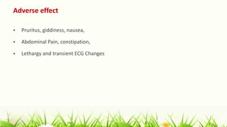Adverse effect
 Pruritus, giddiness, nausea,
 Abdominal Pain, constipation,
 Lethargy and transient ECG Changes
 