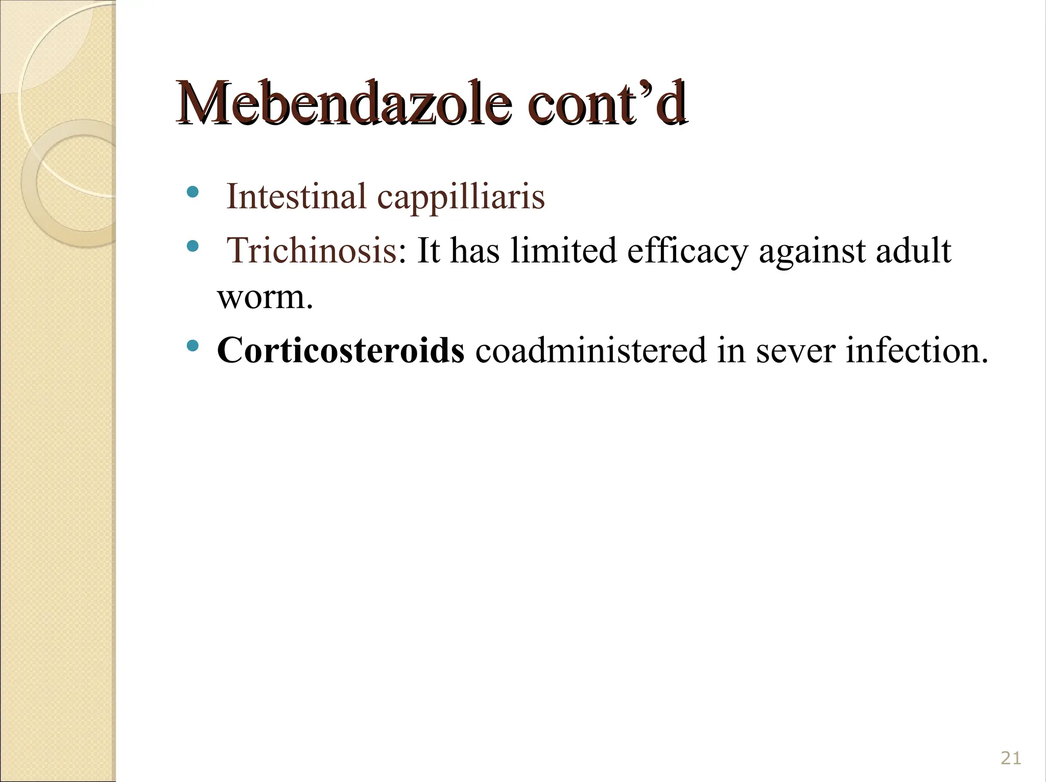 Mebendazole cont’d
Mebendazole cont’d
 Intestinal cappilliaris
 Trichinosis: It has limited efficacy against adult
worm.
 Corticosteroids coadministered in sever infection.
21
 