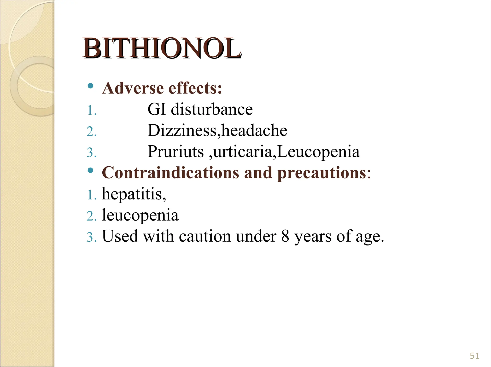 BITHIONOL
BITHIONOL
 Adverse effects:
1. GI disturbance
2. Dizziness,headache
3. Pruriuts ,urticaria,Leucopenia
 Contraindications and precautions:
1. hepatitis,
2. leucopenia
3. Used with caution under 8 years of age.
51
 