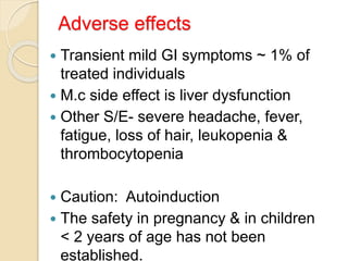Adverse effects
 Transient mild GI symptoms ~ 1% of
treated individuals
 M.c side effect is liver dysfunction
 Other S/...
