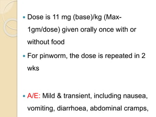  Dose is 11 mg (base)/kg (Max-
1gm/dose) given orally once with or
without food
 For pinworm, the dose is repeated in 2
...