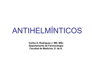ANTIHELMÍNTICOS
Carlos A. Rodríguez J. MD, MSc
Departamento de Farmacología
Facultad de Medicina, U. de A.
 
