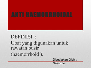 ANTI HAEMORRHOIDAL
DEFINISI :
Ubat yang digunakan untuk
rawatan busir
(haemorrhoid ).
Disediakan Oleh :
Nassruto
 